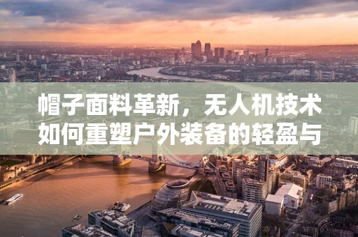 帽子面料革新，无人机技术如何重塑户外装备的轻盈与耐用？