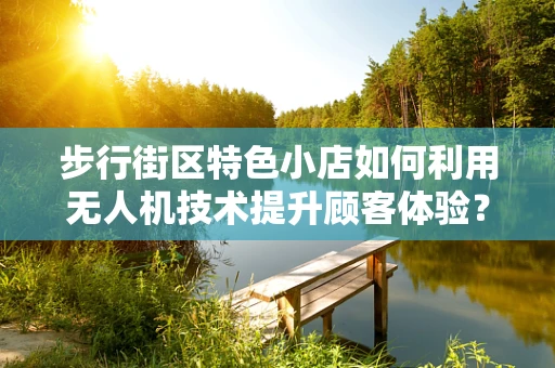 步行街区特色小店如何利用无人机技术提升顾客体验？