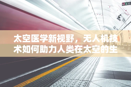 太空医学新视野，无人机技术如何助力人类在太空的生存与探索？