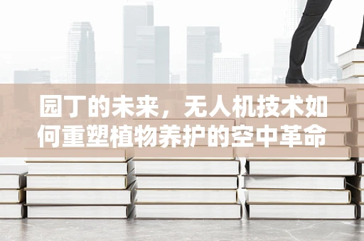 园丁的未来，无人机技术如何重塑植物养护的空中革命？