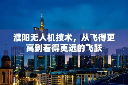 濮阳无人机技术，从飞得更高到看得更远的飞跃