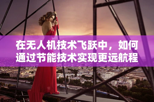 在无人机技术飞跃中，如何通过节能技术实现更远航程？