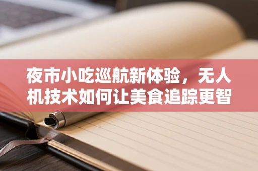 夜市小吃巡航新体验，无人机技术如何让美食追踪更智能？