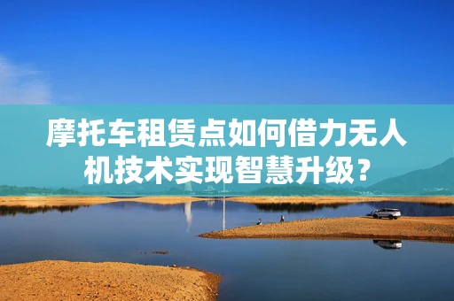 摩托车租赁点如何借力无人机技术实现智慧升级？