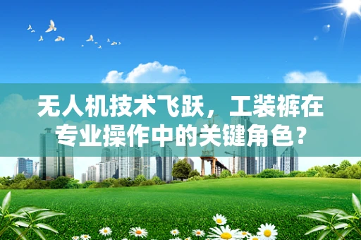无人机技术飞跃，工装裤在专业操作中的关键角色？