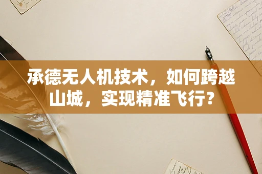 承德无人机技术，如何跨越山城，实现精准飞行？
