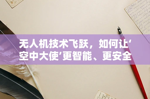 无人机技术飞跃，如何让‘空中大使’更智能、更安全？