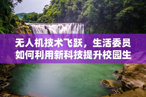 无人机技术飞跃，生活委员如何利用新科技提升校园生活品质？