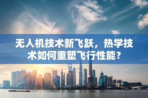 无人机技术新飞跃，热学技术如何重塑飞行性能？