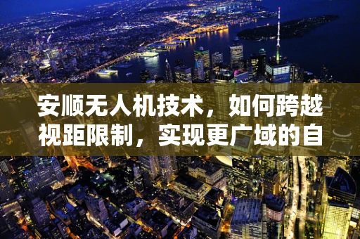 安顺无人机技术，如何跨越视距限制，实现更广域的自主飞行？