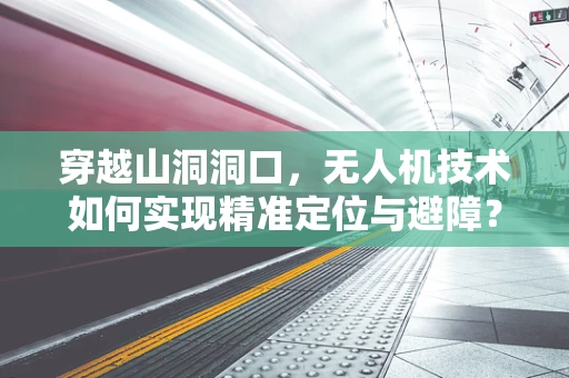 穿越山洞洞口，无人机技术如何实现精准定位与避障？