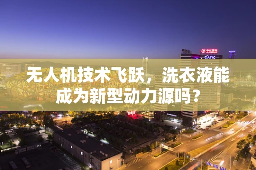 无人机技术飞跃，洗衣液能成为新型动力源吗？