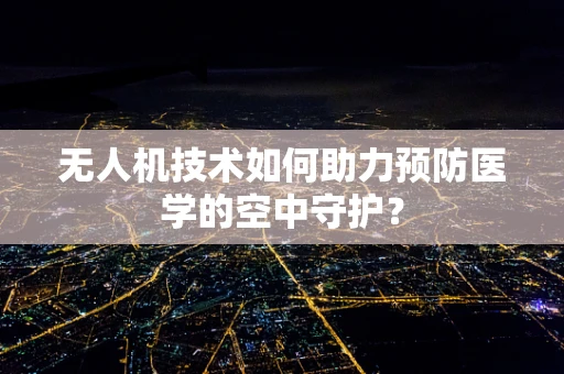 无人机技术如何助力预防医学的空中守护？