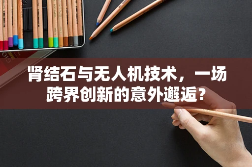 肾结石与无人机技术，一场跨界创新的意外邂逅？