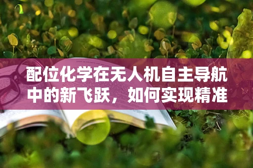 配位化学在无人机自主导航中的新飞跃，如何实现精准定位？