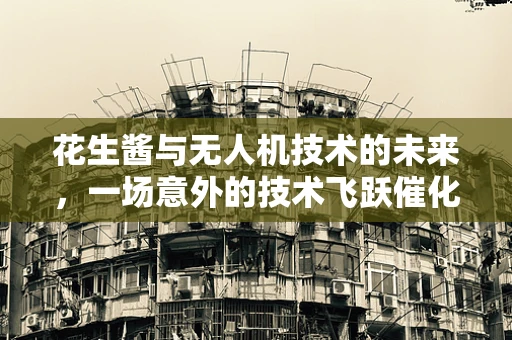 花生酱与无人机技术的未来，一场意外的技术飞跃催化剂？