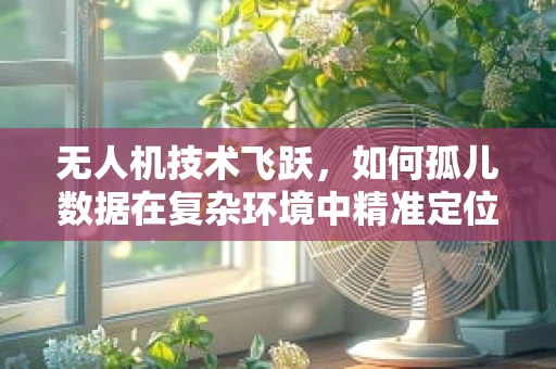无人机技术飞跃，如何孤儿数据在复杂环境中精准定位？