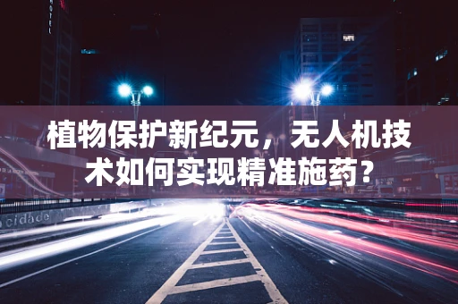 植物保护新纪元，无人机技术如何实现精准施药？