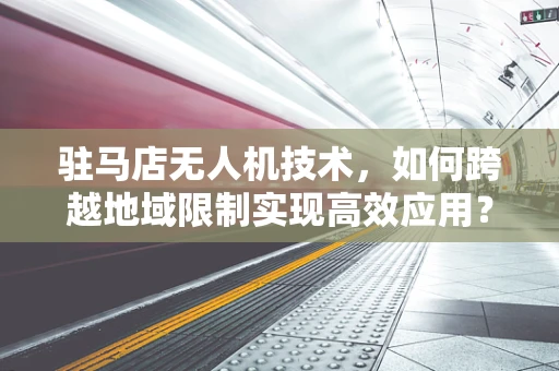 驻马店无人机技术，如何跨越地域限制实现高效应用？