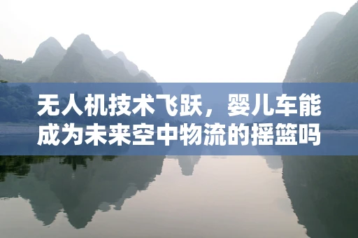 无人机技术飞跃，婴儿车能成为未来空中物流的摇篮吗？