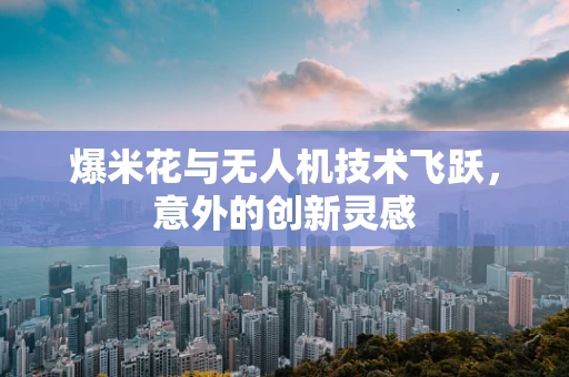 爆米花与无人机技术飞跃，意外的创新灵感