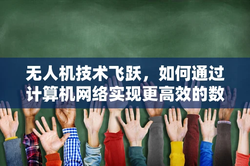 无人机技术飞跃，如何通过计算机网络实现更高效的数据传输？