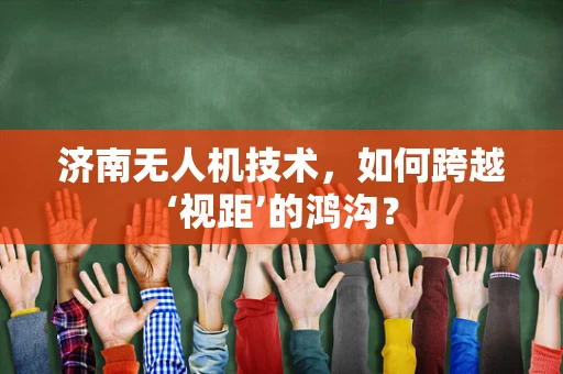 济南无人机技术，如何跨越‘视距’的鸿沟？