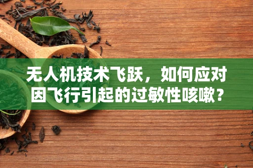 无人机技术飞跃，如何应对因飞行引起的过敏性咳嗽？