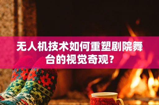 无人机技术如何重塑剧院舞台的视觉奇观？