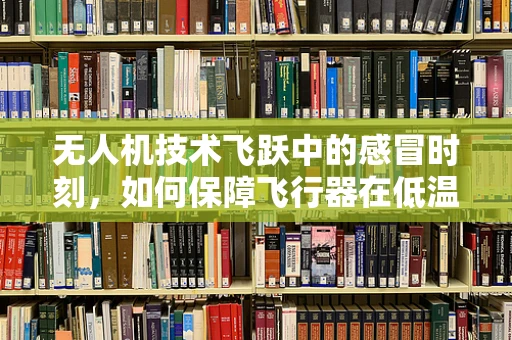 无人机技术飞跃中的感冒时刻，如何保障飞行器在低温环境下的稳定运行？