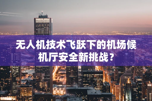 无人机技术飞跃下的机场候机厅安全新挑战？