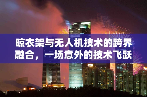 晾衣架与无人机技术的跨界融合，一场意外的技术飞跃？