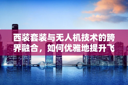 西装套装与无人机技术的跨界融合，如何优雅地提升飞行安全？
