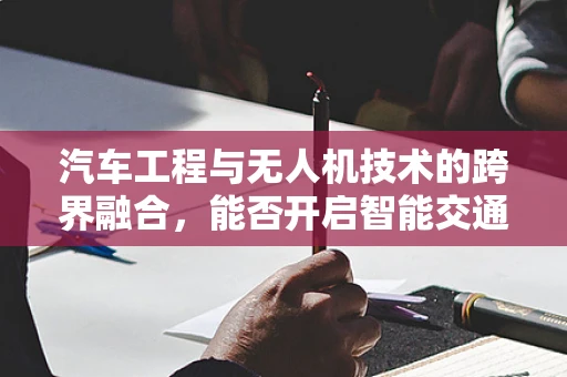 汽车工程与无人机技术的跨界融合，能否开启智能交通新纪元？
