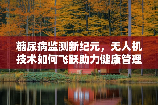 糖尿病监测新纪元，无人机技术如何飞跃助力健康管理？