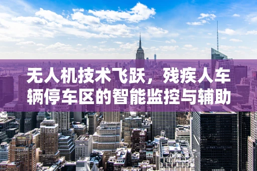 无人机技术飞跃，残疾人车辆停车区的智能监控与辅助定位解决方案