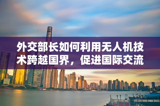 外交部长如何利用无人机技术跨越国界，促进国际交流？