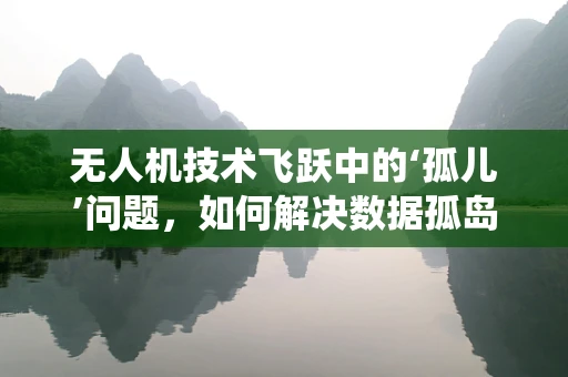 无人机技术飞跃中的‘孤儿’问题，如何解决数据孤岛与系统兼容性？