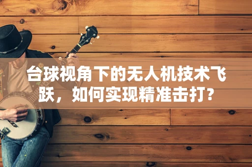 台球视角下的无人机技术飞跃，如何实现精准击打？