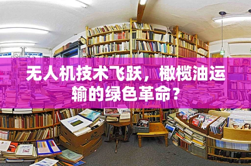 无人机技术飞跃，橄榄油运输的绿色革命？