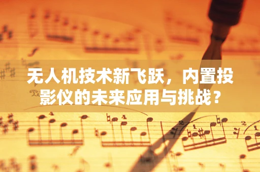 无人机技术新飞跃，内置投影仪的未来应用与挑战？