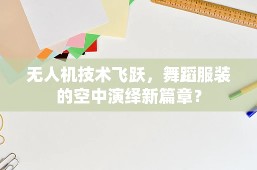 无人机技术飞跃，舞蹈服装的空中演绎新篇章？