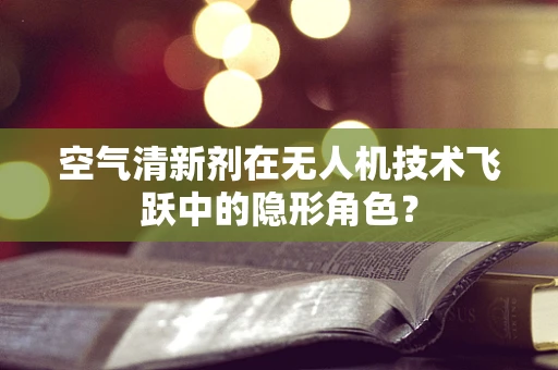 空气清新剂在无人机技术飞跃中的隐形角色？