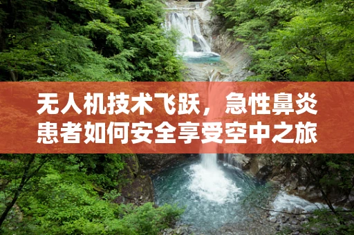 无人机技术飞跃，急性鼻炎患者如何安全享受空中之旅？