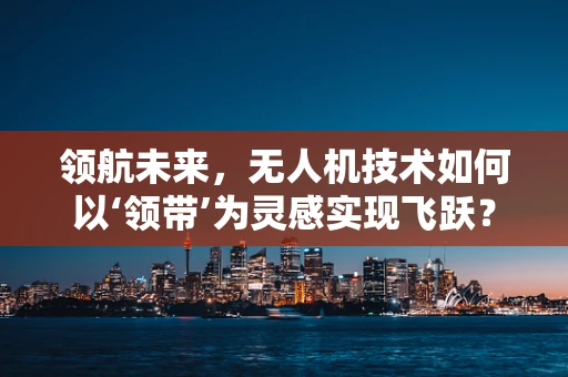 领航未来，无人机技术如何以‘领带’为灵感实现飞跃？