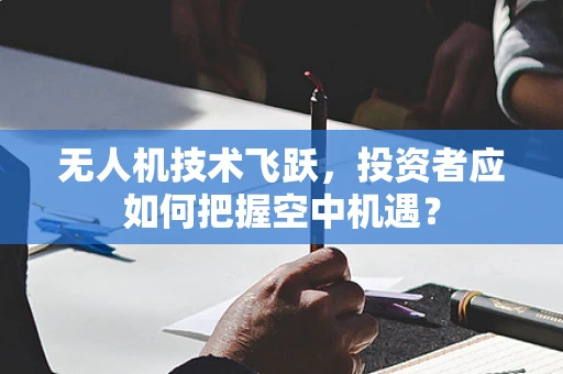 无人机技术飞跃，投资者应如何把握空中机遇？