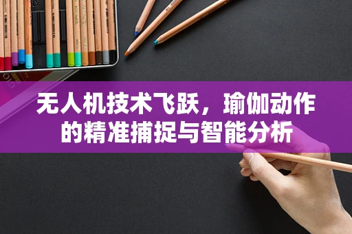 无人机技术飞跃，瑜伽动作的精准捕捉与智能分析