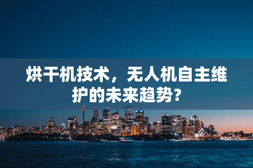 烘干机技术，无人机自主维护的未来趋势？