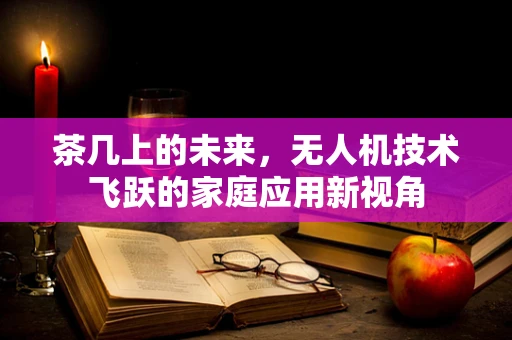 茶几上的未来，无人机技术飞跃的家庭应用新视角