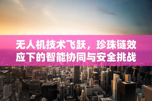 无人机技术飞跃，珍珠链效应下的智能协同与安全挑战